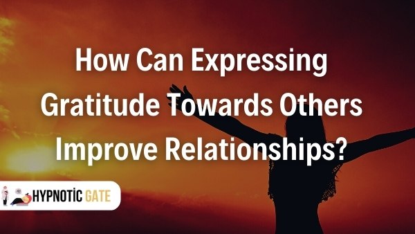 How Can Expressing Gratitude Towards Others Improve Relationships?